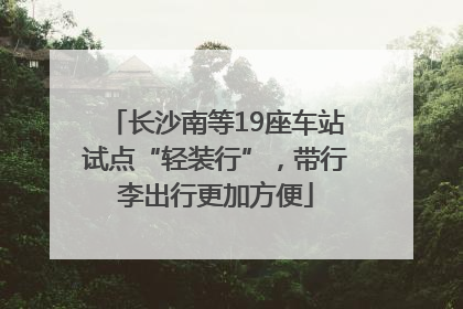 长沙南等19座车站试点“轻装行”，带行李出行更加方便