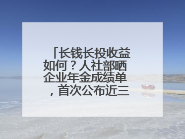 长钱长投收益如何？人社部晒企业年金成绩单，首次公布近三年累计收益率