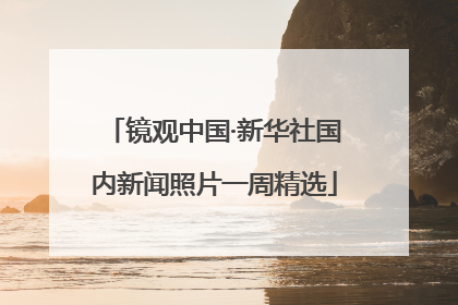 镜观中国·新华社国内新闻照片一周精选