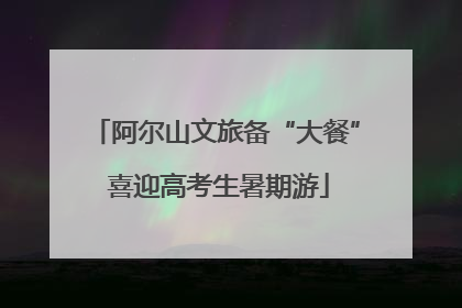 阿尔山文旅备“大餐” 喜迎高考生暑期游