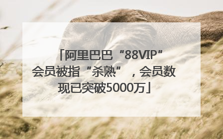 阿里巴巴“88VIP”会员被指“杀熟”，会员数现已突破5000万
