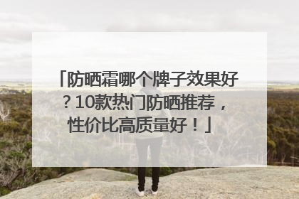 防晒霜哪个牌子效果好？10款热门防晒推荐，性价比高质量好！