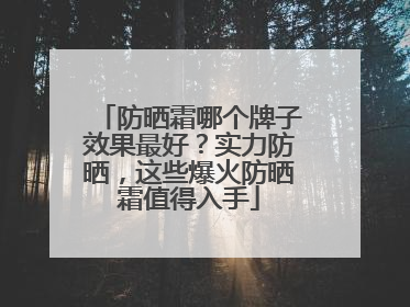 防晒霜哪个牌子效果最好？实力防晒，这些爆火防晒霜值得入手