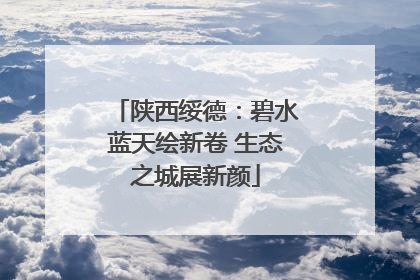 陕西绥德：碧水蓝天绘新卷 生态之城展新颜