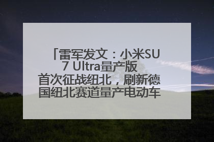 雷军发文：小米SU7 Ultra量产版首次征战纽北，刷新德国纽北赛道量产电动车圈速纪录，成为纽北史上最速量产电动车