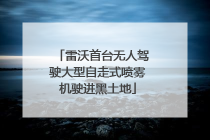 雷沃首台无人驾驶大型自走式喷雾机驶进黑土地