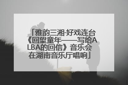 雅韵三湘·好戏连台《回望童年——写给ALBA的回信》音乐会在湖南音乐厅唱响