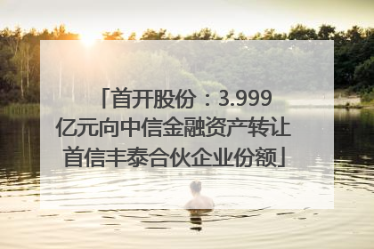 首开股份：3.999亿元向中信金融资产转让首信丰泰合伙企业份额