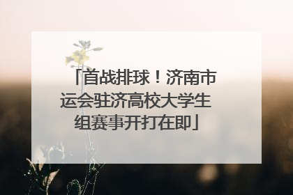 首战排球！济南市运会驻济高校大学生组赛事开打在即