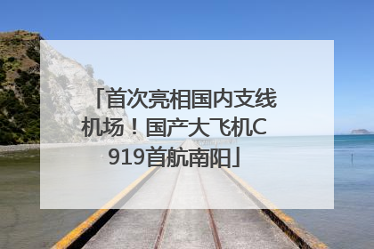 首次亮相国内支线机场！国产大飞机C919首航南阳