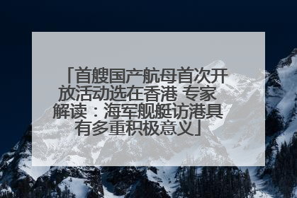 首艘国产航母首次开放活动选在香港 专家解读：海军舰艇访港具有多重积极意义