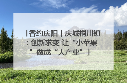 香约庆阳｜庆城桐川镇：创新求变 让“小苹果”做成“大产业”