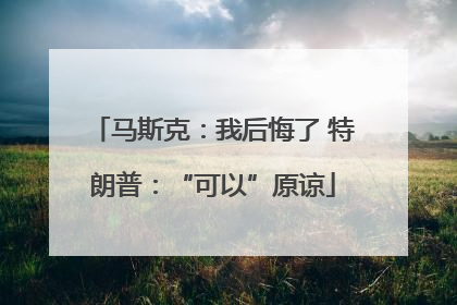 马斯克：我后悔了 特朗普：“可以”原谅