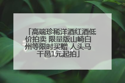 高端珍稀洋酒红酒低价拍卖 限量版山崎白州等限时买赠 人头马干邑1元起拍