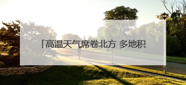 高温天气席卷北方 多地积极应对做好防暑降温工作