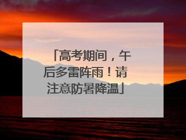 高考期间，午后多雷阵雨！请注意防暑降温