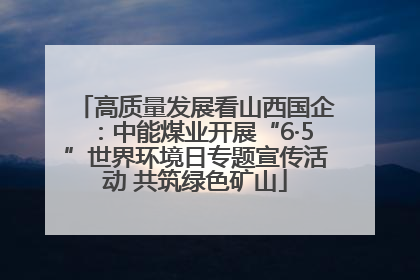 高质量发展看山西国企：中能煤业开展“6·5”世界环境日专题宣传活动 共筑绿色矿山