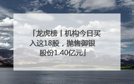 龙虎榜丨机构今日买入这18股,抛售御银股份1.40亿元