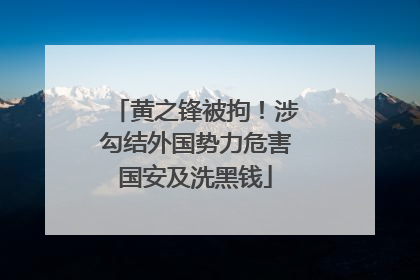 黄之锋被拘！涉勾结外国势力危害国安及洗黑钱