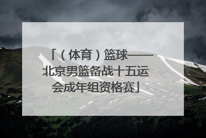 （体育）篮球——北京男篮备战十五运会成年组资格赛
