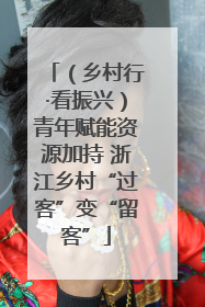 （乡村行·看振兴）青年赋能资源加持 浙江乡村“过客”变“留客”