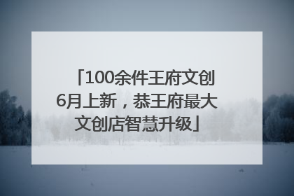100余件王府文创6月上新，恭王府最大文创店智慧升级