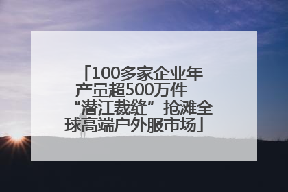 100多家企业年产量超500万件 “潜江裁缝”抢滩全球高端户外服市场