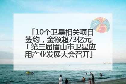 10个卫星相关项目签约，金额超73亿元！第三届眉山市卫星应用产业发展大会召开