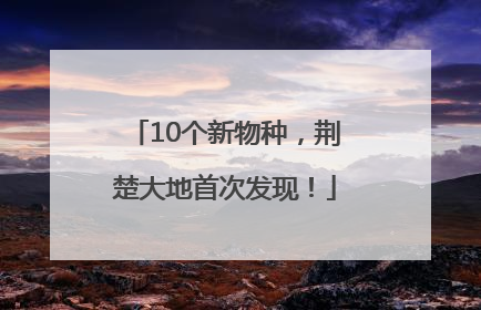 10个新物种，荆楚大地首次发现！