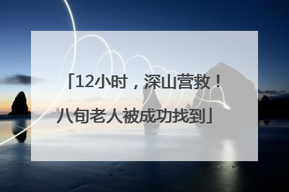 12小时，深山营救！八旬老人被成功找到