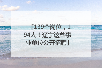 139个岗位，194人！辽宁这些事业单位公开招聘