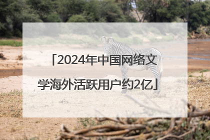 2024年中国网络文学海外活跃用户约2亿