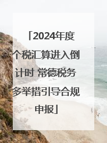 2024年度个税汇算进入倒计时 常德税务多举措引导合规申报