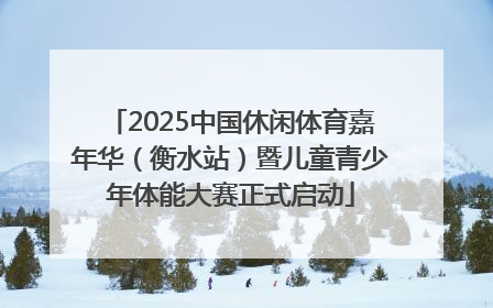 2025中国休闲体育嘉年华（衡水站）暨儿童青少年体能大赛正式启动