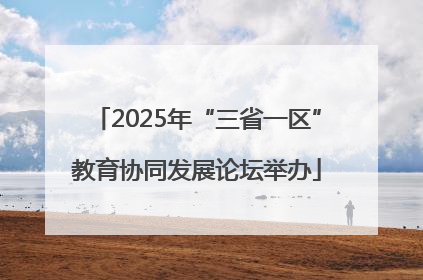 2025年“三省一区”教育协同发展论坛举办