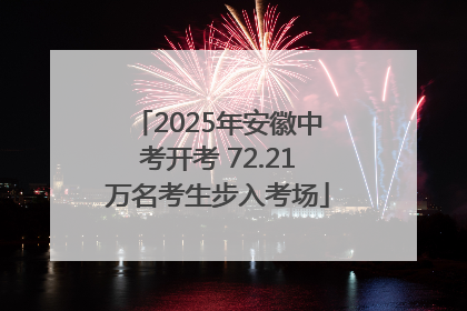 2025年安徽中考开考 72.21万名考生步入考场
