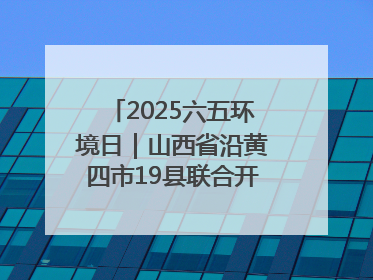 2025六五环境日｜山西省沿黄四市19县联合开展“万里同心，共护黄河”环保志愿者助力一泓清水入黄河公益活动