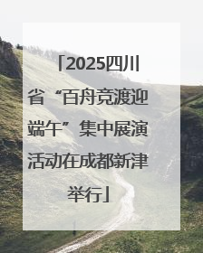 2025四川省“百舟竞渡迎端午”集中展演活动在成都新津举行