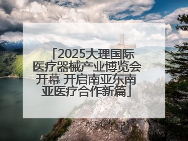 2025大理国际医疗器械产业博览会开幕 开启南亚东南亚医疗合作新篇