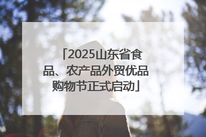 2025山东省食品、农产品外贸优品购物节正式启动