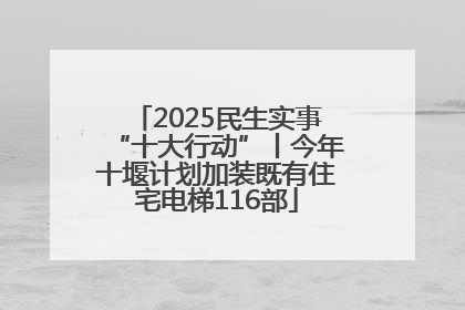 2025民生实事“十大行动”丨今年十堰计划加装既有住宅电梯116部