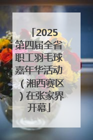 2025第四届全省职工羽毛球嘉年华活动（湘西赛区）在张家界开幕