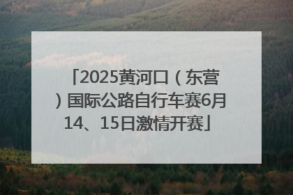 2025黄河口（东营）国际公路自行车赛6月14、15日激情开赛