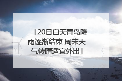 20日白天青岛降雨逐渐结束 周末天气转晴适宜外出