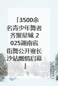 3500余名青少年舞者齐聚星城 2025湖南省街舞公开赛长沙站燃情启幕