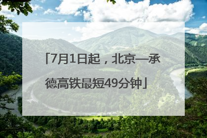 7月1日起，北京—承德高铁最短49分钟