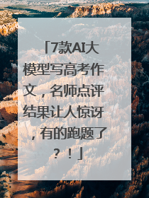 7款AI大模型写高考作文，名师点评结果让人惊讶，有的跑题了？！