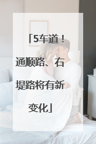 5车道！通顺路、右堤路将有新变化