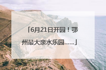 6月21日开园！鄂州最大亲水乐园……