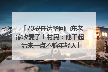 70岁任达华回山东老家收麦子！村民：他干起活来一点不输年轻人